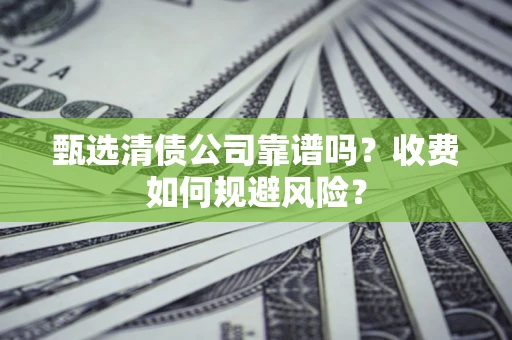 武汉甄选清债公司靠谱吗？收费如何规避风险？