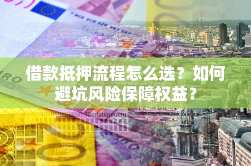 武汉借款抵押流程怎么选？如何避坑风险保障权益？