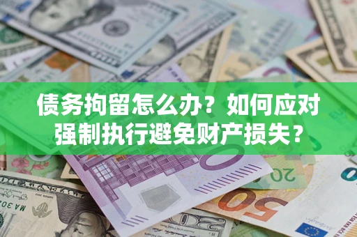 武汉债务拘留怎么办？如何应对强制执行避免财产损失？