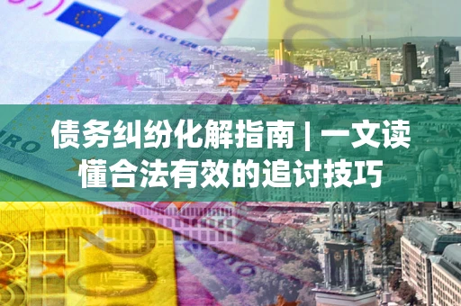 武汉债务纠纷化解指南 | 一文读懂合法有效的追讨技巧