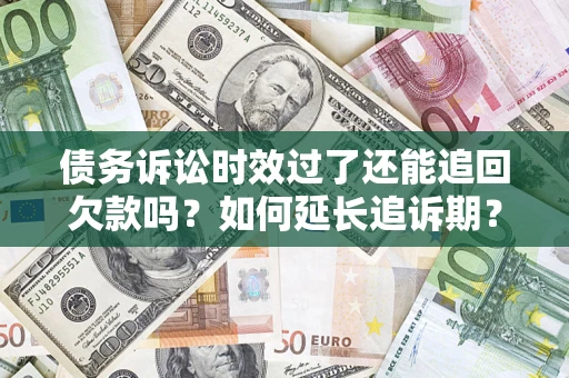 武汉债务诉讼时效过了还能追回欠款吗？如何延长追诉期？