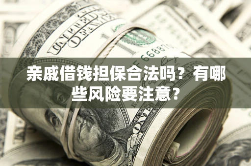 武汉亲戚借钱担保合法吗？有哪些风险要注意？