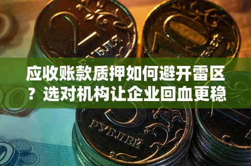 武汉应收账款质押如何避开雷区？选对机构让企业回血更稳