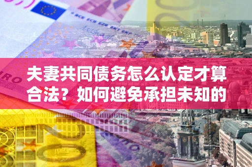 武汉夫妻共同债务怎么认定才算合法？如何避免承担未知的债务风险？