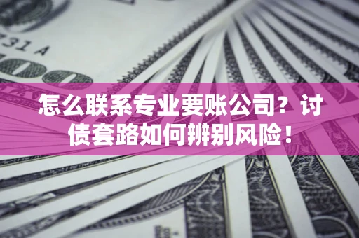 武汉怎么联系专业要账公司？讨债套路如何辨别风险！