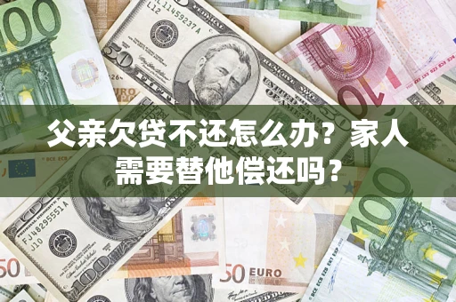 武汉父亲欠贷不还怎么办？家人需要替他偿还吗？