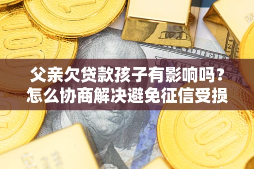 武汉父亲欠贷款孩子有影响吗？怎么协商解决避免征信受损？