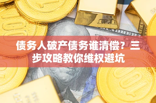 武汉债务人破产债务谁清偿?三步攻略教你维权避坑 武汉债务人破产债务谁清偿?三步攻略教你维权避坑