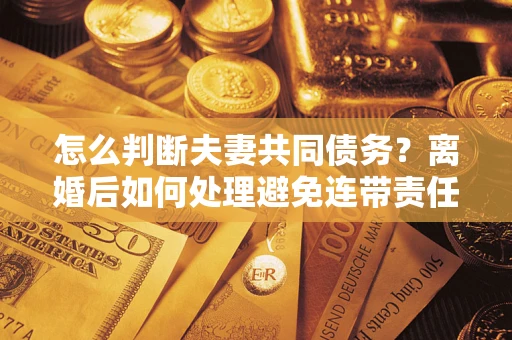 武汉怎么判断夫妻共同债务？离婚后如何处理避免连带责任？