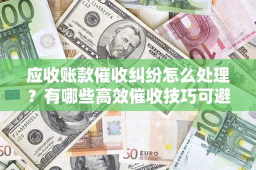 武汉应收账款催收纠纷怎么处理？有哪些高效催收技巧可避免坏账？