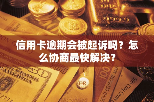 武汉信用卡逾期会被起诉吗？怎么协商最快解决？