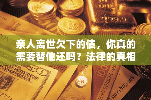 武汉亲人离世欠下的债，你真的需要替他还吗？法律的真相或许与你想的不一样