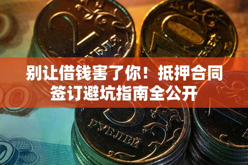 武汉别让借钱害了你！抵押合同签订避坑指南全公开