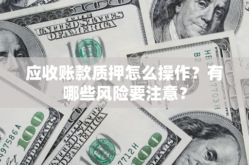 武汉应收账款质押怎么操作？有哪些风险要注意？