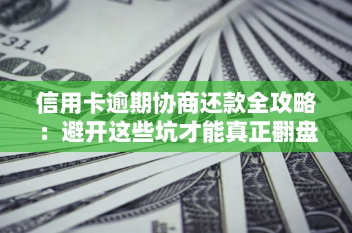 武汉信用卡逾期协商还款全攻略：避开这些坑才能真正翻盘