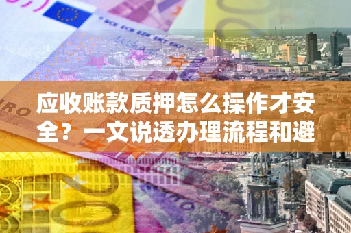 武汉应收账款质押怎么操作才安全？一文说透办理流程和避险绝招