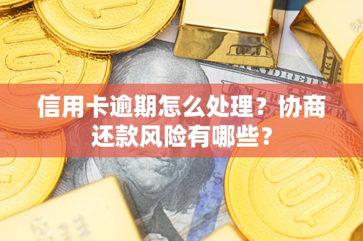 武汉信用卡逾期怎么处理？协商还款风险有哪些？